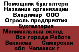 Помощник бухгалтера › Название организации ­ Владимир, ООО › Отрасль предприятия ­ Бухгалтерия › Минимальный оклад ­ 50 000 - Все города Работа » Вакансии   . Самарская обл.,Чапаевск г.